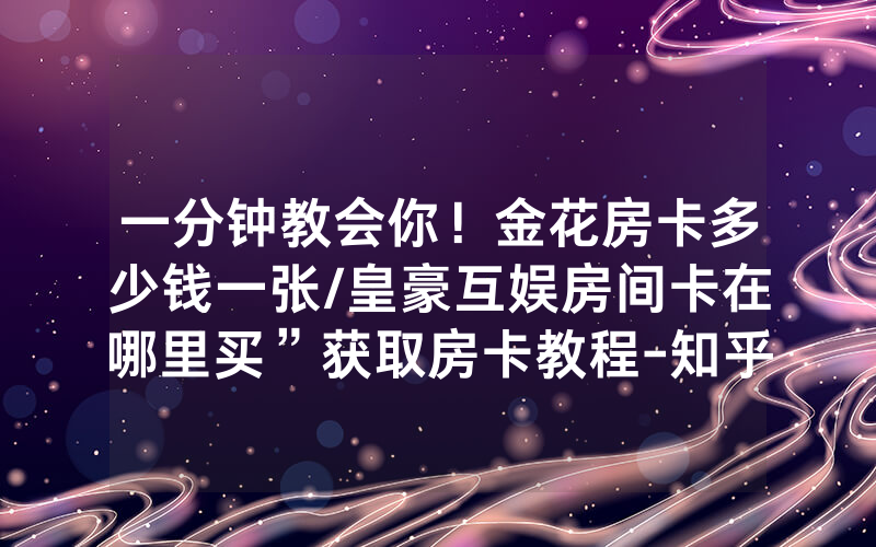 一分钟教会你！金花房卡多少钱一张/皇豪互娱房间卡在哪里买”获取房卡教程-知乎