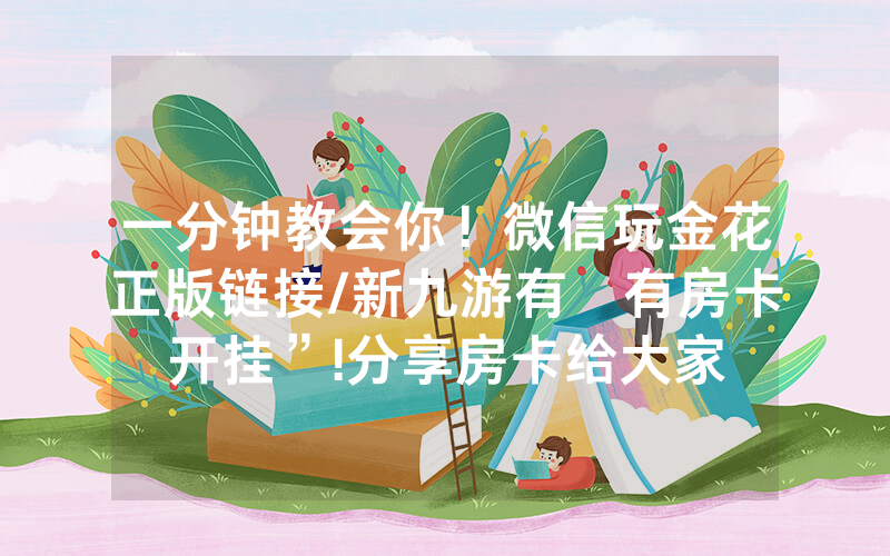 一分钟教会你！微信玩金花正版链接/新九游有沒有房卡开挂”!分享房卡给大家