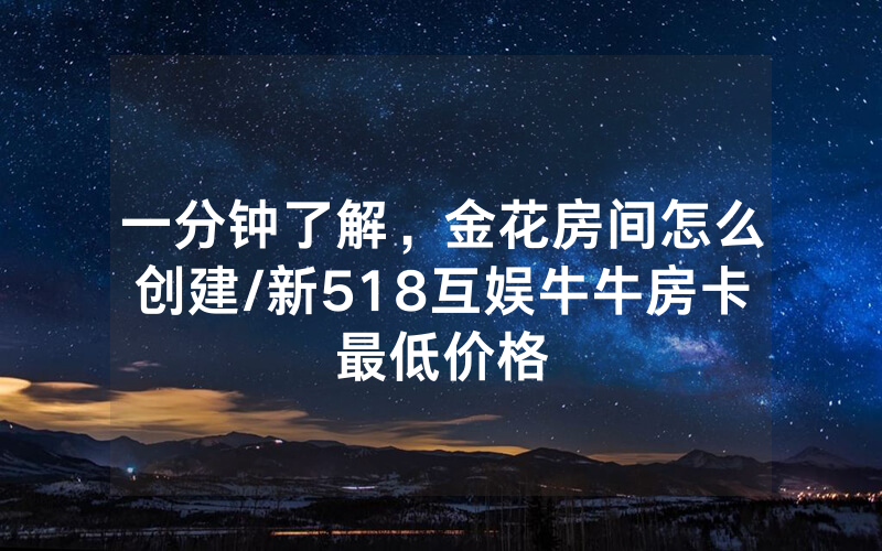 一分钟了解，金花房间怎么创建/新518互娱牛牛房卡最低价格