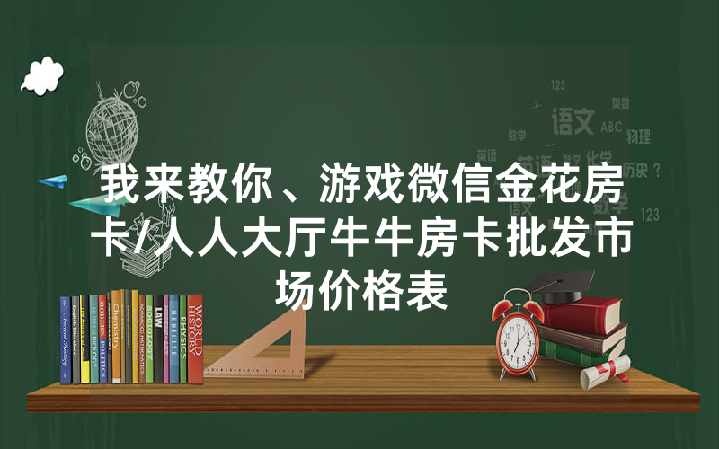 我来教你、游戏微信金花房卡/人人大厅牛牛房卡批发市场价格表
