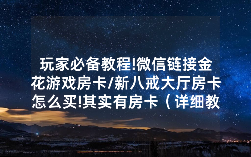 玩家必备教程!微信链接金花游戏房卡/新八戒大厅房卡怎么买!其实有房卡（详细教程）