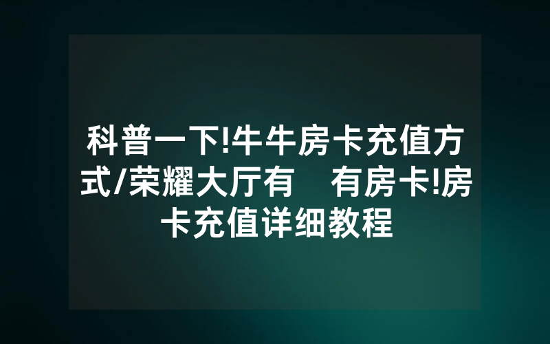 科普一下!牛牛房卡充值方式/荣耀大厅有沒有房卡!房卡充值详细教程