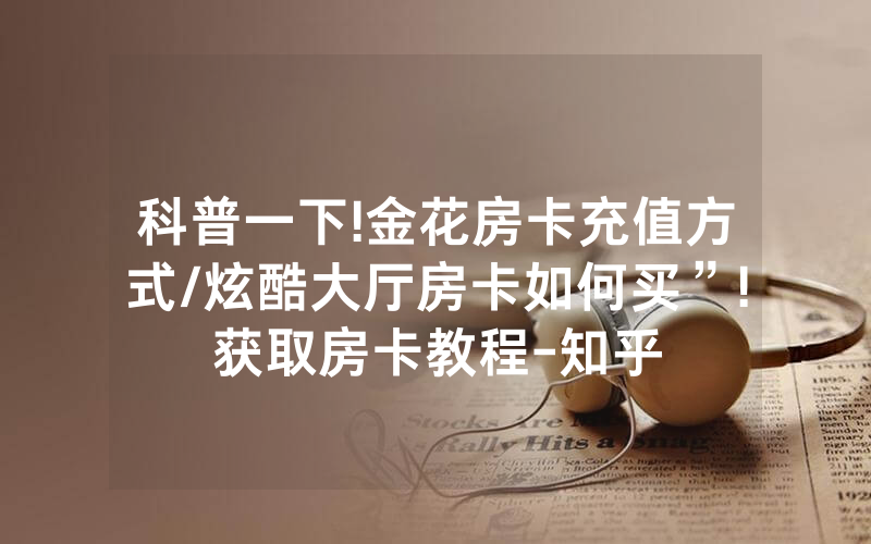 科普一下!金花房卡充值方式/炫酷大厅房卡如何买”!获取房卡教程-知乎