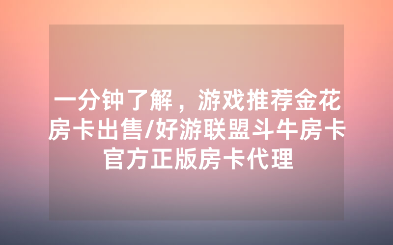 一分钟了解，游戏推荐金花房卡出售/好游联盟斗牛房卡官方正版房卡代理