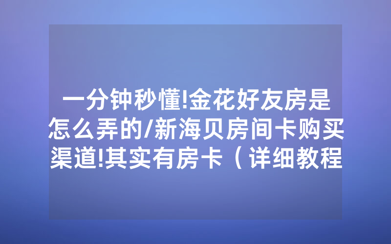 一分钟秒懂!金花好友房是怎么弄的/新海贝房间卡购买渠道!其实有房卡（详细教程）