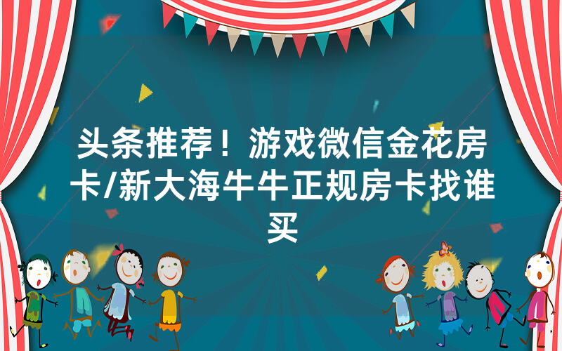 头条推荐！游戏微信金花房卡/新大海牛牛正规房卡找谁买