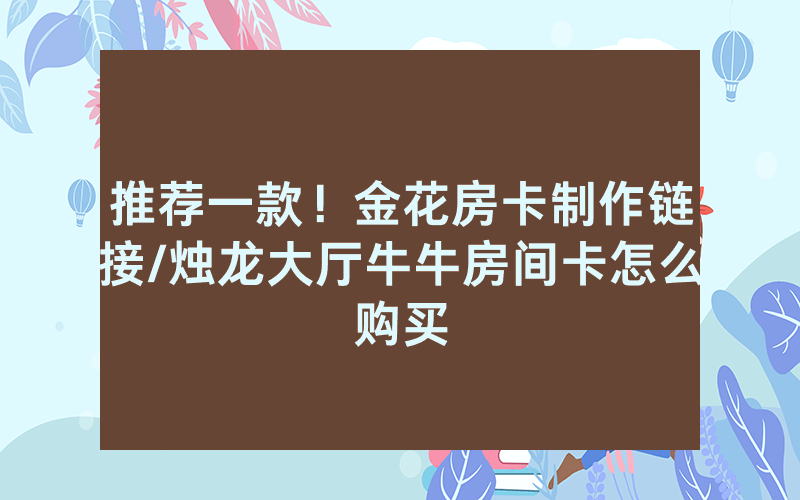 推荐一款！金花房卡制作链接/烛龙大厅牛牛房间卡怎么购买