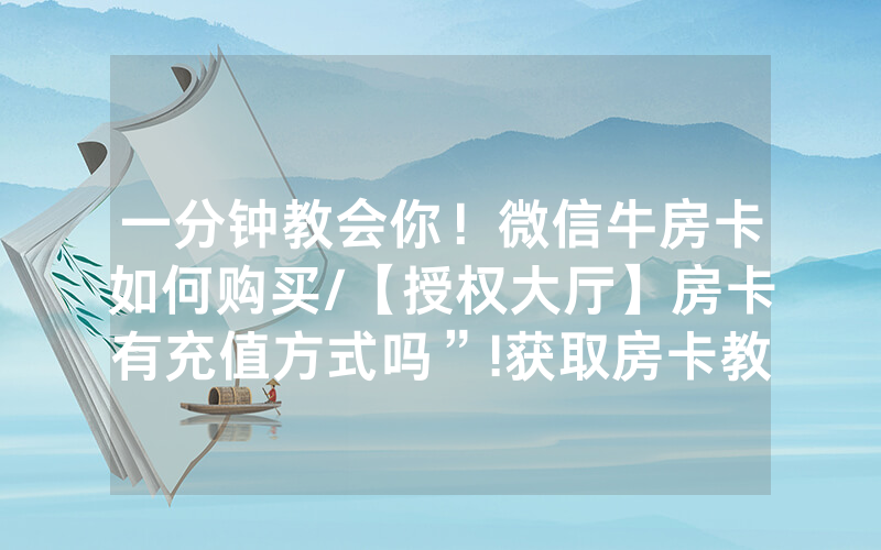 一分钟教会你！微信牛房卡如何购买/【授权大厅】房卡有充值方式吗”!获取房卡教程-知乎