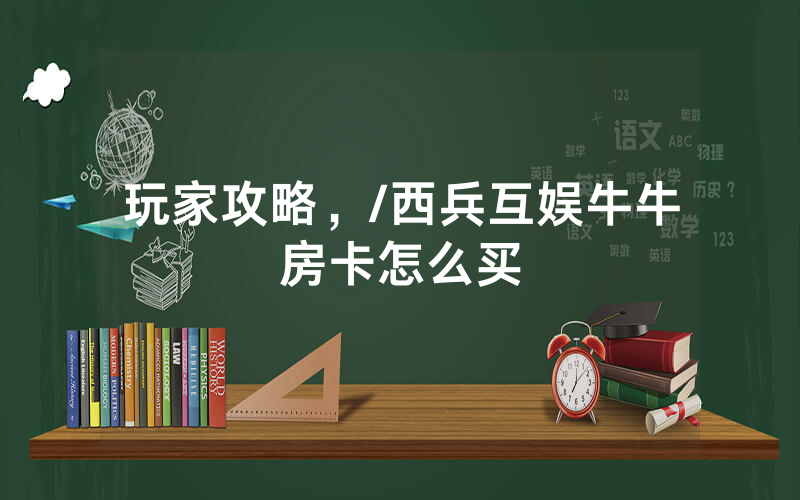 玩家攻略，/西兵互娱牛牛房卡怎么买