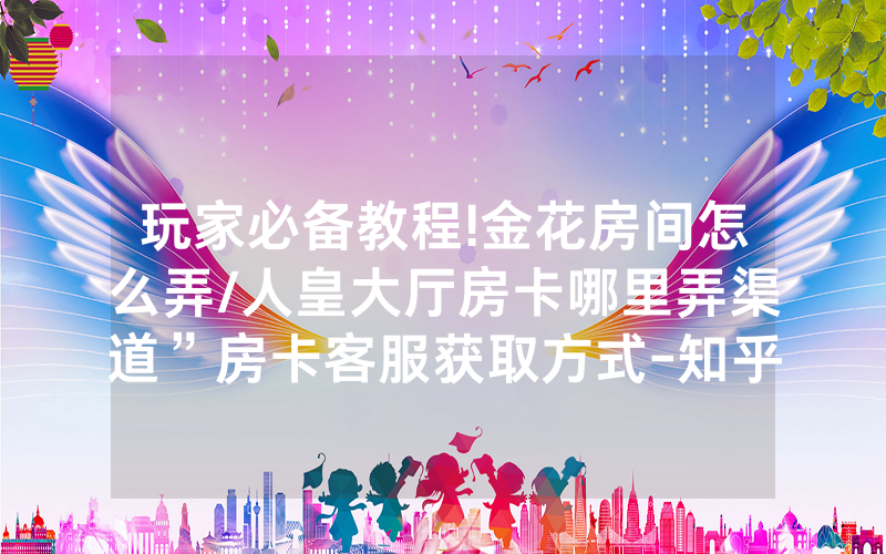 玩家必备教程!金花房间怎么弄/人皇大厅房卡哪里弄渠道”房卡客服获取方式-知乎