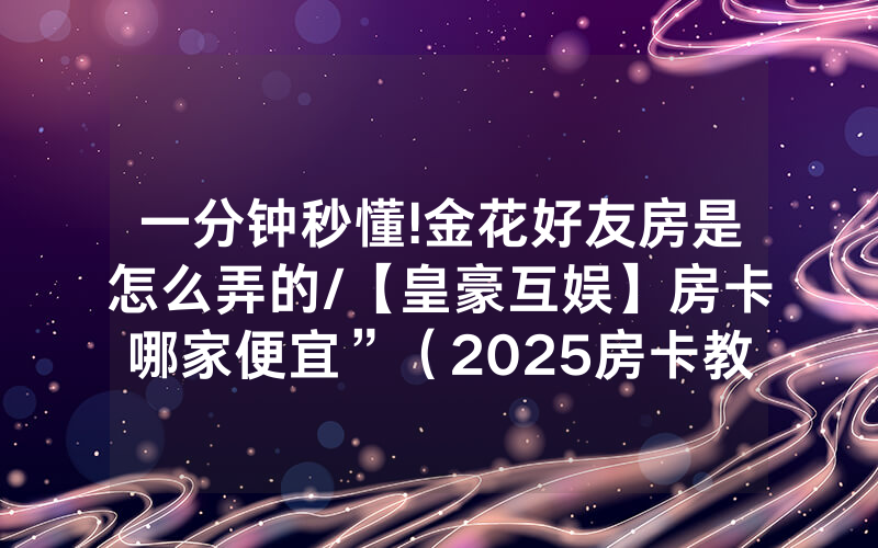 一分钟秒懂!金花好友房是怎么弄的/【皇豪互娱】房卡哪家便宜”（2025房卡教程)-知乎