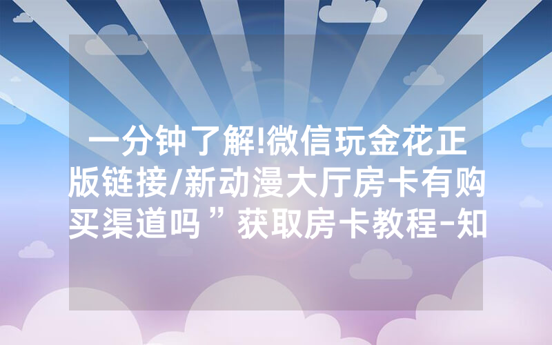 一分钟了解!微信玩金花正版链接/新动漫大厅房卡有购买渠道吗”获取房卡教程-知乎