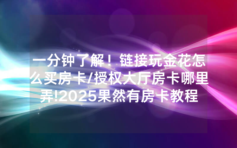一分钟了解！链接玩金花怎么买房卡/授权大厅房卡哪里弄!2025果然有房卡教程