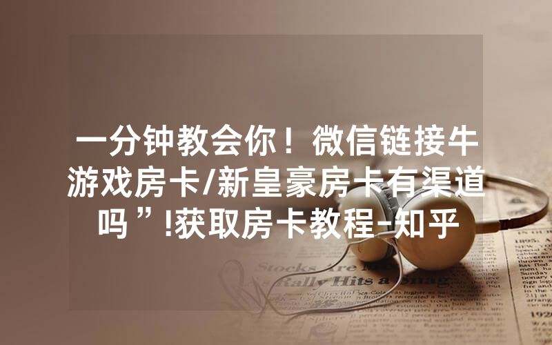 一分钟教会你！微信链接牛游戏房卡/新皇豪房卡有渠道吗”!获取房卡教程-知乎