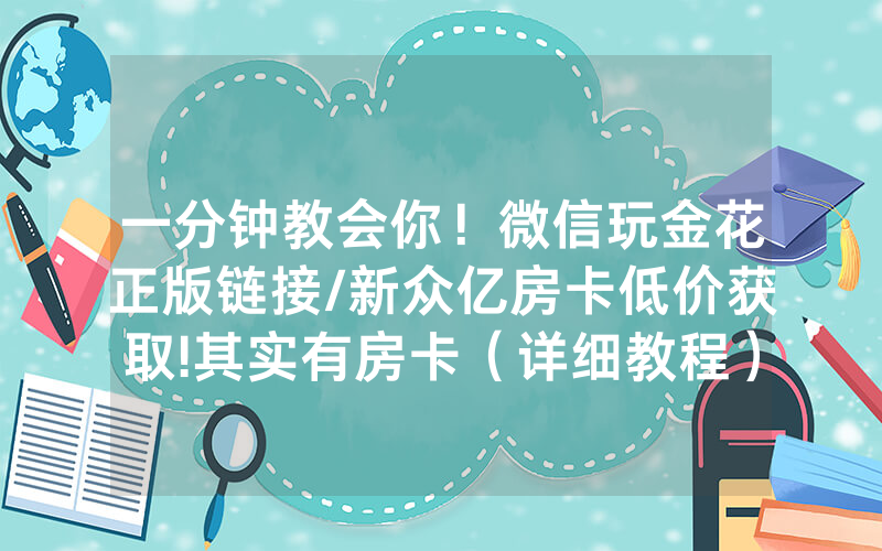 一分钟教会你！微信玩金花正版链接/新众亿房卡低价获取!其实有房卡（详细教程）