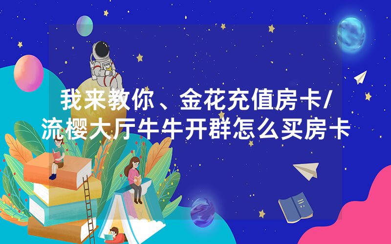 我来教你、金花充值房卡/流樱大厅牛牛开群怎么买房卡