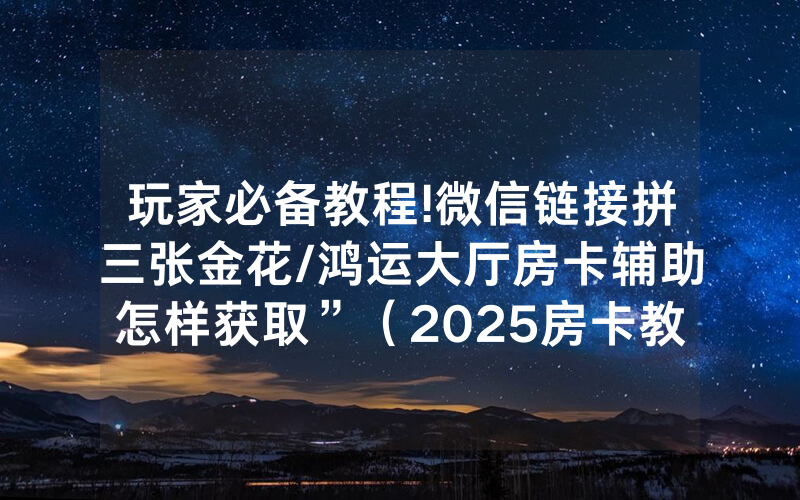 玩家必备教程!微信链接拼三张金花/鸿运大厅房卡辅助怎样获取”（2025房卡教程)-知乎