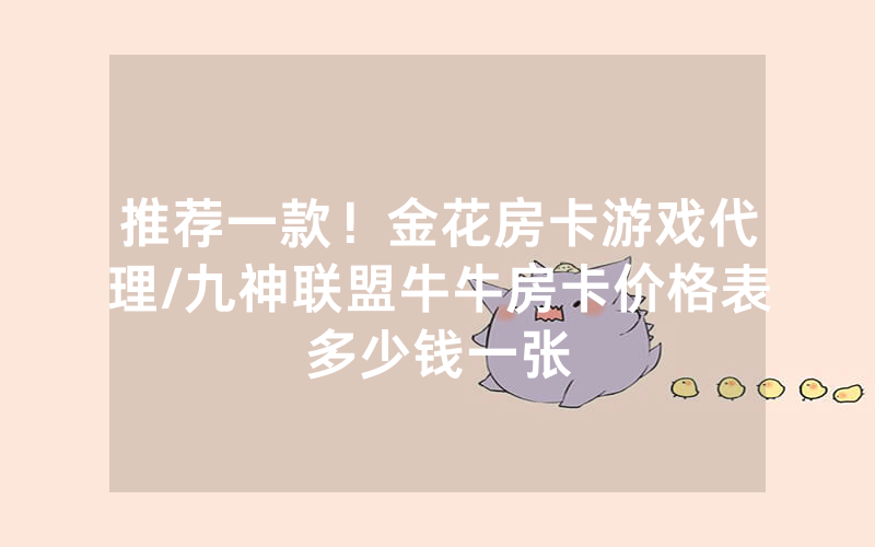 推荐一款！金花房卡游戏代理/九神联盟牛牛房卡价格表多少钱一张