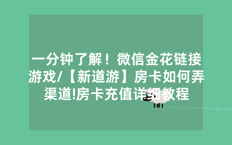一分钟了解！微信金花链接游戏/【新道游】房卡如何弄渠道!房卡充值详细教程