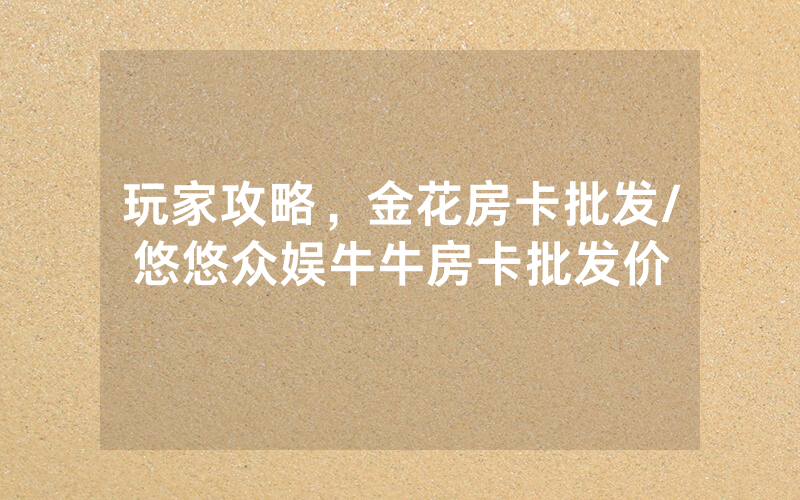 玩家攻略，金花房卡批发/悠悠众娱牛牛房卡批发价