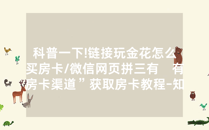科普一下!链接玩金花怎么买房卡/微信网页拼三有沒有房卡渠道”获取房卡教程-知乎