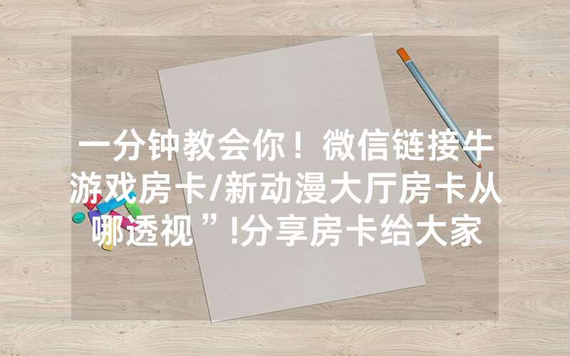 一分钟教会你！微信链接牛游戏房卡/新动漫大厅房卡从哪透视”!分享房卡给大家