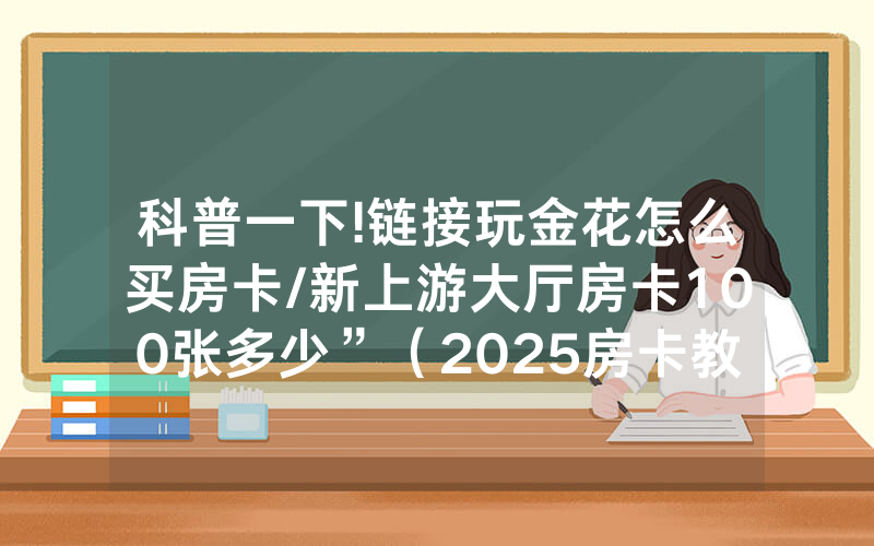 科普一下!链接玩金花怎么买房卡/新上游大厅房卡100张多少”（2025房卡教程)-知乎