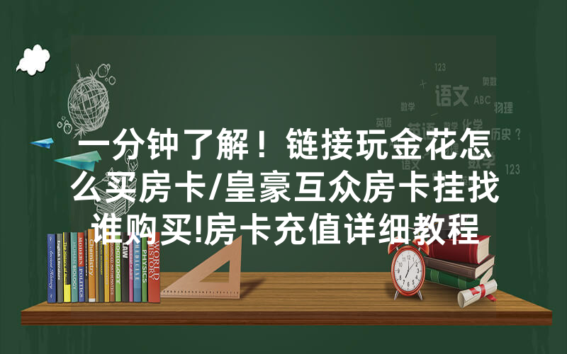一分钟了解！链接玩金花怎么买房卡/皇豪互众房卡挂找谁购买!房卡充值详细教程