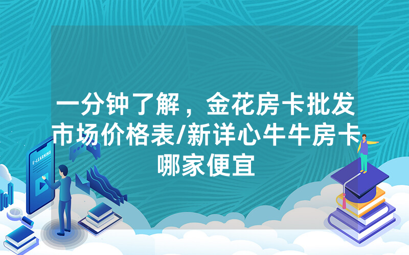 一分钟了解，金花房卡批发市场价格表/新详心牛牛房卡哪家便宜
