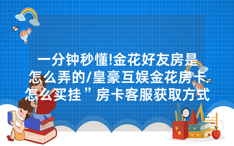 一分钟秒懂!金花好友房是怎么弄的/皇豪互娱金花房卡怎么买挂”房卡客服获取方式-知乎