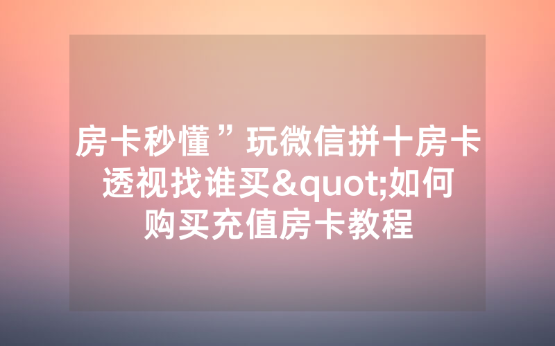 房卡秒懂”玩微信拼十房卡透视找谁买"如何购买充值房卡教程