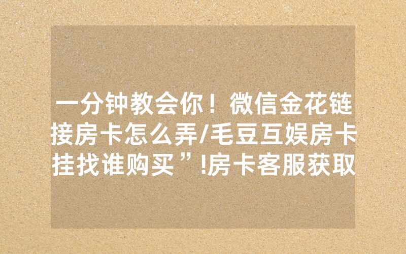 一分钟教会你！微信金花链接房卡怎么弄/毛豆互娱房卡挂找谁购买”!房卡客服获取方式-知乎