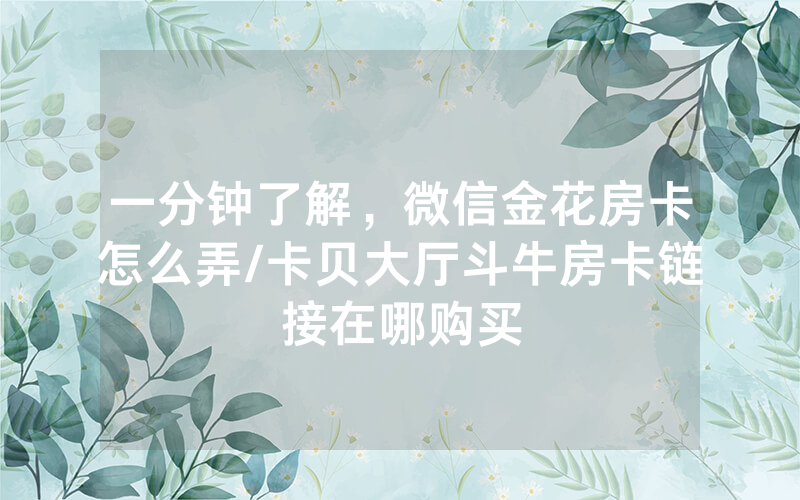 一分钟了解，微信金花房卡怎么弄/卡贝大厅斗牛房卡链接在哪购买