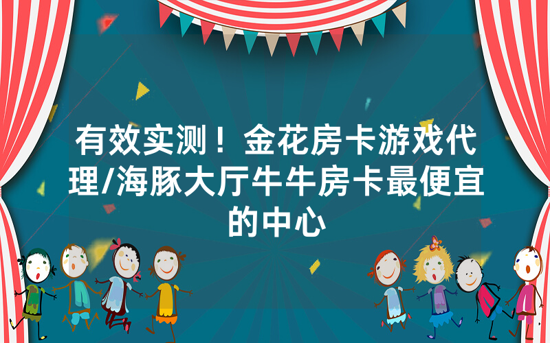 有效实测！金花房卡游戏代理/海豚大厅牛牛房卡最便宜的中心