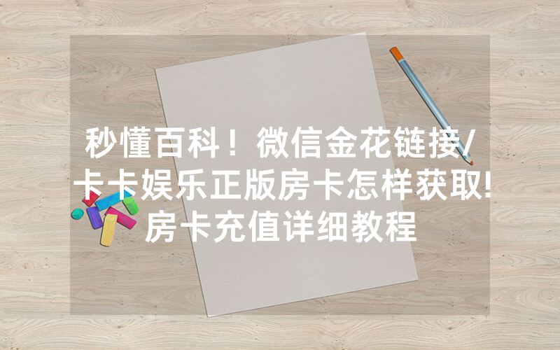 秒懂百科！微信金花链接/卡卡娱乐正版房卡怎样获取!房卡充值详细教程