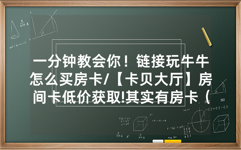 一分钟教会你！链接玩牛牛怎么买房卡/【卡贝大厅】房间卡低价获取!其实有房卡（详细教程）