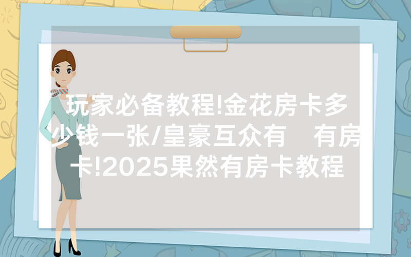 玩家必备教程!金花房卡多少钱一张/皇豪互众有沒有房卡!2025果然有房卡教程