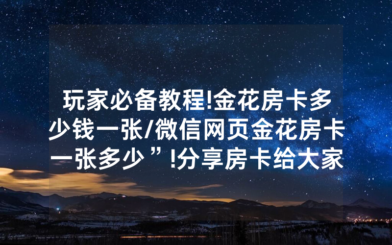 玩家必备教程!金花房卡多少钱一张/微信网页金花房卡一张多少”!分享房卡给大家