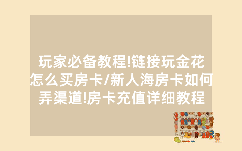 玩家必备教程!链接玩金花怎么买房卡/新人海房卡如何弄渠道!房卡充值详细教程