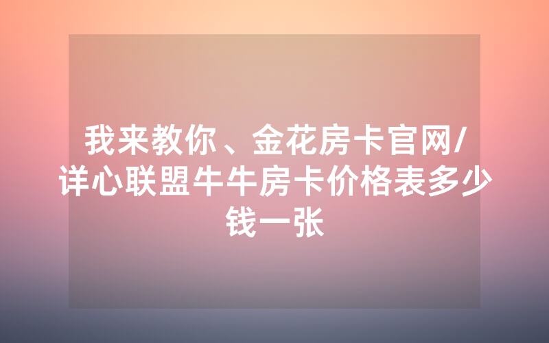 我来教你、金花房卡官网/详心联盟牛牛房卡价格表多少钱一张