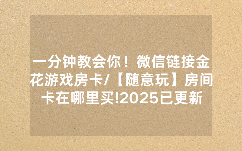 一分钟教会你！微信链接金花游戏房卡/【随意玩】房间卡在哪里买!2025已更新房卡-知乎