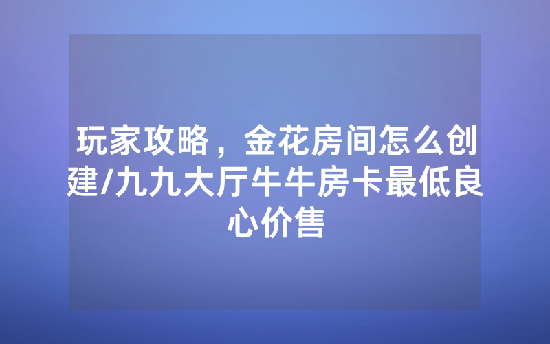 玩家攻略，金花房间怎么创建/九九大厅牛牛房卡最低良心价售
