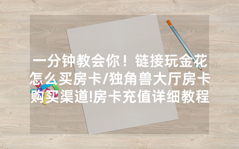 一分钟教会你！链接玩金花怎么买房卡/独角兽大厅房卡购买渠道!房卡充值详细教程