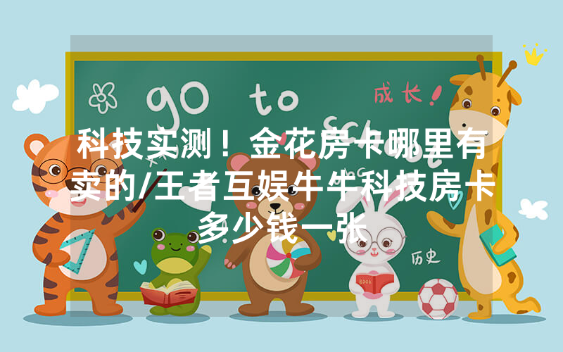 科技实测！金花房卡哪里有卖的/王者互娱牛牛科技房卡多少钱一张