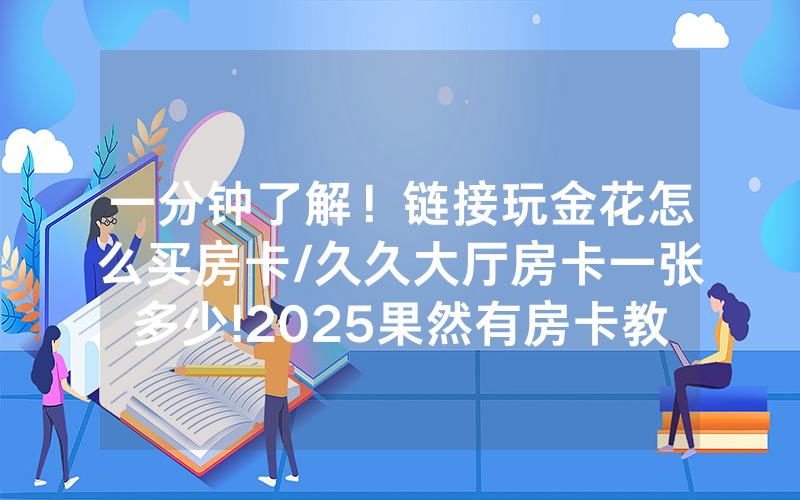 一分钟了解！链接玩金花怎么买房卡/久久大厅房卡一张多少!2025果然有房卡教程