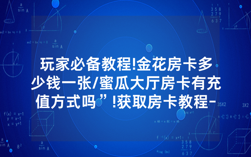 玩家必备教程!金花房卡多少钱一张/蜜瓜大厅房卡有充值方式吗”!获取房卡教程-知乎