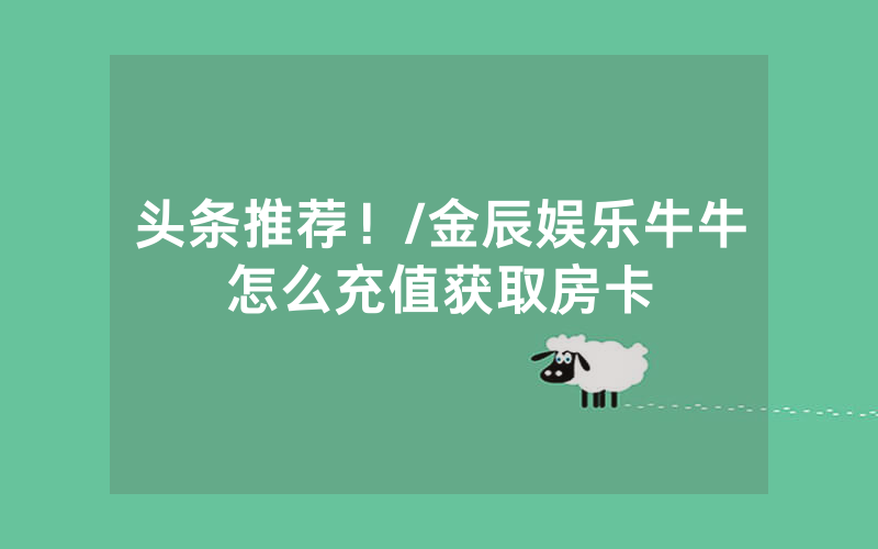 头条推荐！/金辰娱乐牛牛怎么充值获取房卡