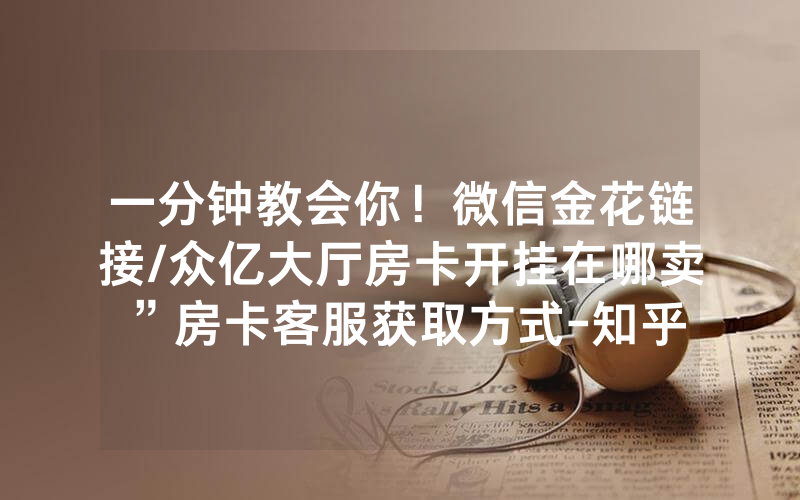一分钟教会你！微信金花链接/众亿大厅房卡开挂在哪卖”房卡客服获取方式-知乎