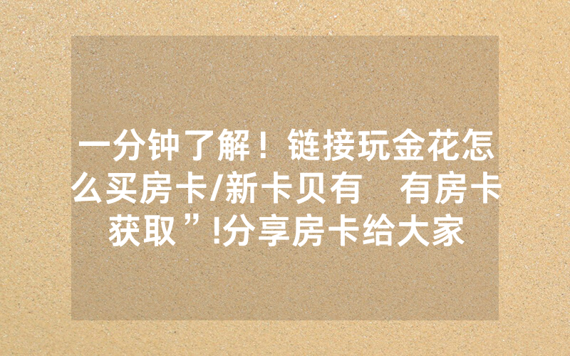 一分钟了解！链接玩金花怎么买房卡/新卡贝有沒有房卡获取”!分享房卡给大家