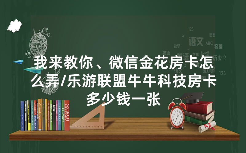 我来教你、微信金花房卡怎么弄/乐游联盟牛牛科技房卡多少钱一张